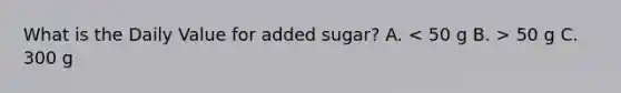 What is the Daily Value for added sugar? A. 50 g C. 300 g