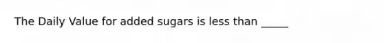 The Daily Value for added sugars is less than _____