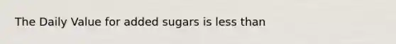 The Daily Value for added sugars is less than