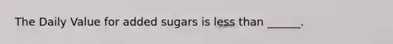 The Daily Value for added sugars is less than ______.