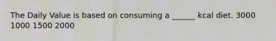The Daily Value is based on consuming a ______ kcal diet. 3000 1000 1500 2000