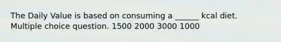 The Daily Value is based on consuming a ______ kcal diet. Multiple choice question. 1500 2000 3000 1000