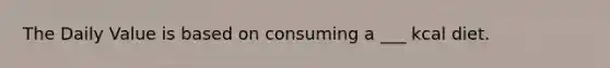 The Daily Value is based on consuming a ___ kcal diet.