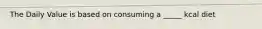 The Daily Value is based on consuming a _____ kcal diet