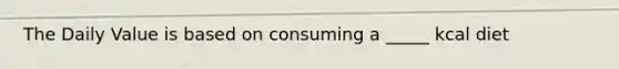 The Daily Value is based on consuming a _____ kcal diet