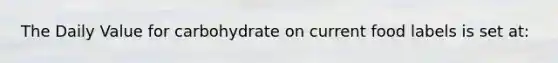 The Daily Value for carbohydrate on current food labels is set at: