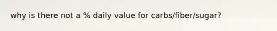 why is there not a % daily value for carbs/fiber/sugar?