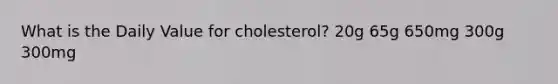 What is the Daily Value for cholesterol? 20g 65g 650mg 300g 300mg