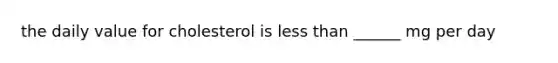 the daily value for cholesterol is less than ______ mg per day