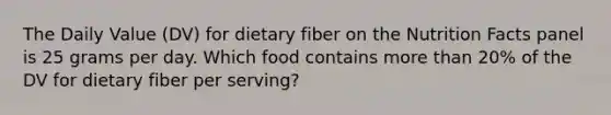 The Daily Value (DV) for dietary fiber on the Nutrition Facts panel is 25 grams per day. Which food contains more than 20% of the DV for dietary fiber per serving?