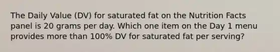 The Daily Value (DV) for saturated fat on the Nutrition Facts panel is 20 grams per day. Which one item on the Day 1 menu provides more than 100% DV for saturated fat per serving?