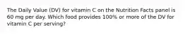 The Daily Value (DV) for vitamin C on the Nutrition Facts panel is 60 mg per day. Which food provides 100% or more of the DV for vitamin C per serving?