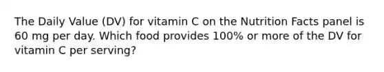 The Daily Value (DV) for vitamin C on the Nutrition Facts panel is 60 mg per day. Which food provides 100% or more of the DV for vitamin C per serving?