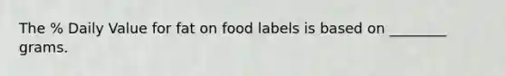 The % Daily Value for fat on food labels is based on ________ grams.