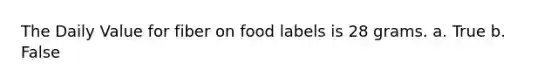 The Daily Value for fiber on food labels is 28 grams. a. True b. False