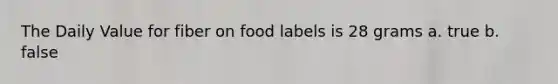 The Daily Value for fiber on food labels is 28 grams a. true b. false