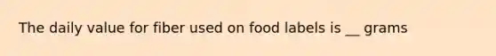 The daily value for fiber used on food labels is __ grams