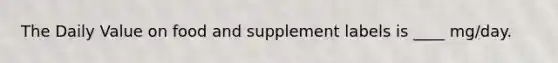 The Daily Value on food and supplement labels is ____ mg/day.