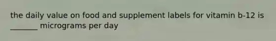 the daily value on food and supplement labels for vitamin b-12 is _______ micrograms per day