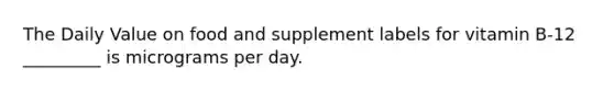 The Daily Value on food and supplement labels for vitamin B-12 _________ is micrograms per day.