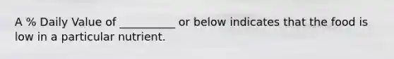 A % Daily Value of __________ or below indicates that the food is low in a particular nutrient.