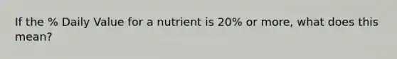 If the % Daily Value for a nutrient is 20% or more, what does this mean?