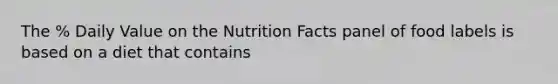 The % Daily Value on the Nutrition Facts panel of food labels is based on a diet that contains