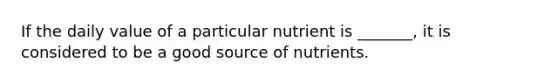 If the daily value of a particular nutrient is _______, it is considered to be a good source of nutrients.