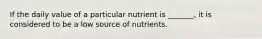 If the daily value of a particular nutrient is _______, it is considered to be a low source of nutrients.