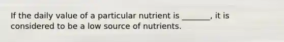 If the daily value of a particular nutrient is _______, it is considered to be a low source of nutrients.