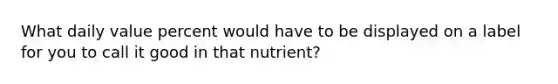 What daily value percent would have to be displayed on a label for you to call it good in that nutrient?