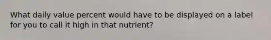 What daily value percent would have to be displayed on a label for you to call it high in that nutrient?