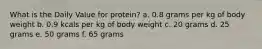 What is the Daily Value for protein? a. 0.8 grams per kg of body weight b. 0.9 kcals per kg of body weight c. 20 grams d. 25 grams e. 50 grams f. 65 grams