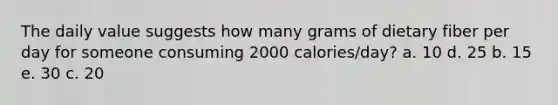 The daily value suggests how many grams of dietary fiber per day for someone consuming 2000 calories/day? a. 10 d. 25 b. 15 e. 30 c. 20