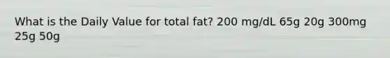 What is the Daily Value for total fat? 200 mg/dL 65g 20g 300mg 25g 50g