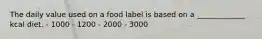 The daily value used on a food label is based on a _____________ kcal diet. - 1000 - 1200 - 2000 - 3000