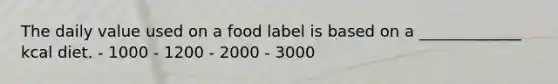 The daily value used on a food label is based on a _____________ kcal diet. - 1000 - 1200 - 2000 - 3000