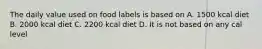 The daily value used on food labels is based on A. 1500 kcal diet B. 2000 kcal diet C. 2200 kcal diet D. It is not based on any cal level