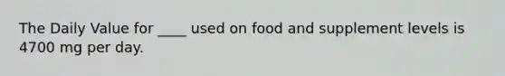 The Daily Value for ____ used on food and supplement levels is 4700 mg per day.