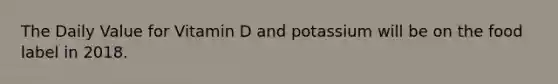 The Daily Value for Vitamin D and potassium will be on the food label in 2018.