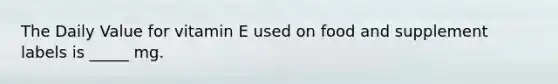 The Daily Value for vitamin E used on food and supplement labels is _____ mg.