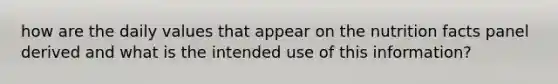 how are the daily values that appear on the nutrition facts panel derived and what is the intended use of this information?