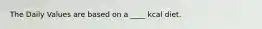The Daily Values are based on a ____ kcal diet.