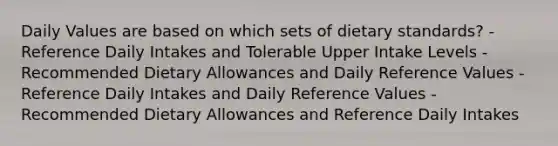 Daily Values are based on which sets of dietary standards? -Reference Daily Intakes and Tolerable Upper Intake Levels -Recommended Dietary Allowances and Daily Reference Values -Reference Daily Intakes and Daily Reference Values -Recommended Dietary Allowances and Reference Daily Intakes