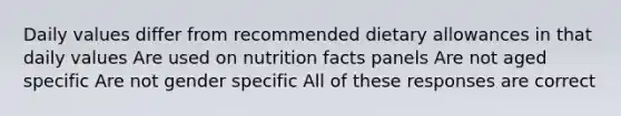 Daily values differ from recommended dietary allowances in that daily values Are used on nutrition facts panels Are not aged specific Are not gender specific All of these responses are correct