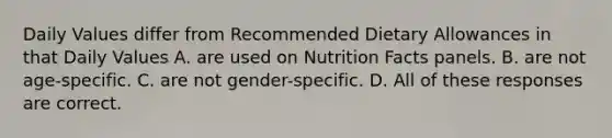 Daily Values differ from Recommended Dietary Allowances in that Daily Values A. are used on Nutrition Facts panels. B. are not age-specific. C. are not gender-specific. D. All of these responses are correct.