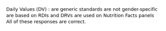 Daily Values (DV) : are generic standards are not gender-specific are based on RDIs and DRVs are used on Nutrition Facts panels All of these responses are correct.