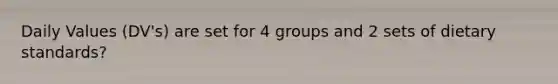 Daily Values (DV's) are set for 4 groups and 2 sets of dietary standards?