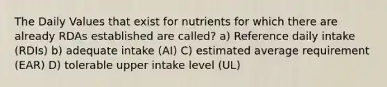 The Daily Values that exist for nutrients for which there are already RDAs established are called? a) Reference daily intake (RDIs) b) adequate intake (AI) C) estimated average requirement (EAR) D) tolerable upper intake level (UL)