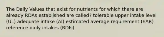 The Daily Values that exist for nutrients for which there are already RDAs established are called? tolerable upper intake level (UL) adequate intake (AI) estimated average requirement (EAR) reference daily intakes (RDIs)